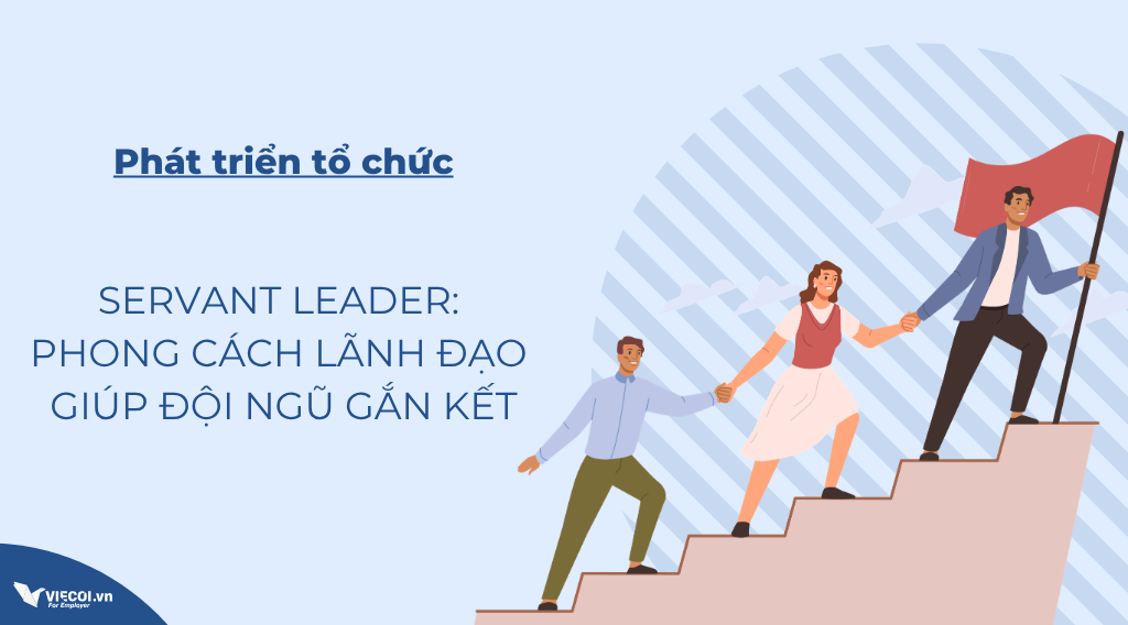 Servant Leader: Phong Cách Lãnh Đạo Giúp Đội Ngũ Gắn Kết